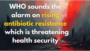 WHO sounds the alarm on rising antibiotic resistance, which is threatening health security?